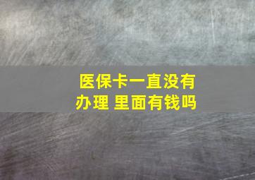 医保卡一直没有办理 里面有钱吗